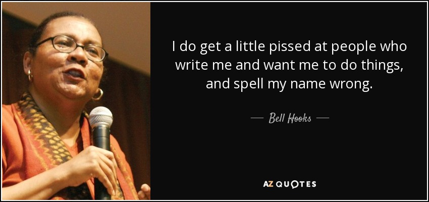 I do get a little pissed at people who write me and want me to do things, and spell my name wrong. - Bell Hooks