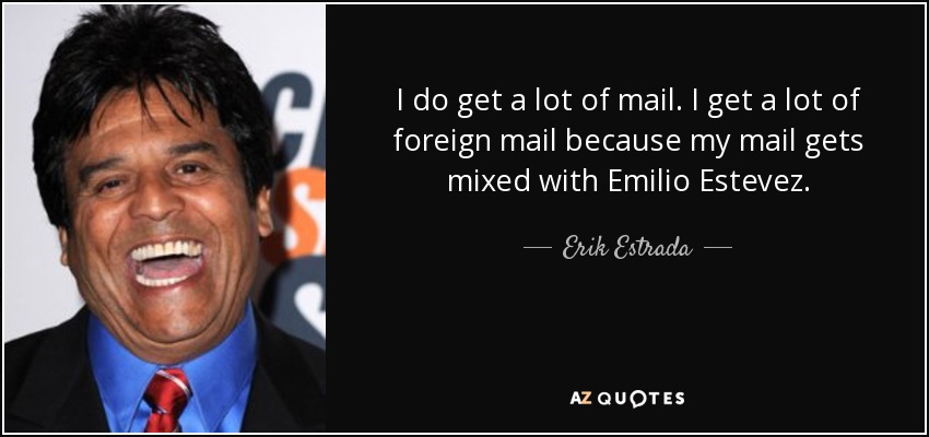 I do get a lot of mail. I get a lot of foreign mail because my mail gets mixed with Emilio Estevez. - Erik Estrada