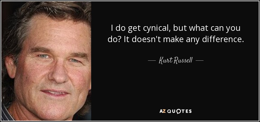 I do get cynical, but what can you do? It doesn't make any difference. - Kurt Russell