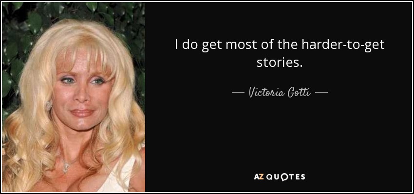 I do get most of the harder-to-get stories. - Victoria Gotti