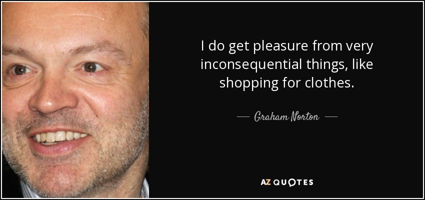 I do get pleasure from very inconsequential things, like shopping for clothes. - Graham Norton