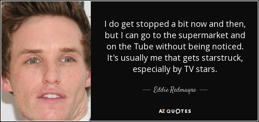 I do get stopped a bit now and then, but I can go to the supermarket and on the Tube without being noticed. It's usually me that gets starstruck, especially by TV stars. - Eddie Redmayne