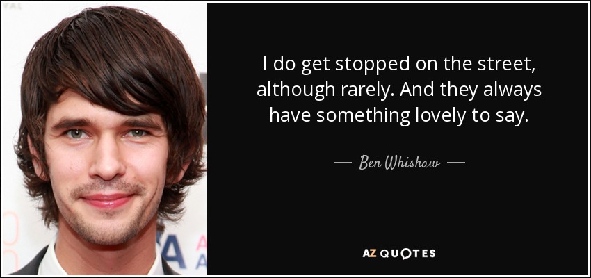 I do get stopped on the street, although rarely. And they always have something lovely to say. - Ben Whishaw