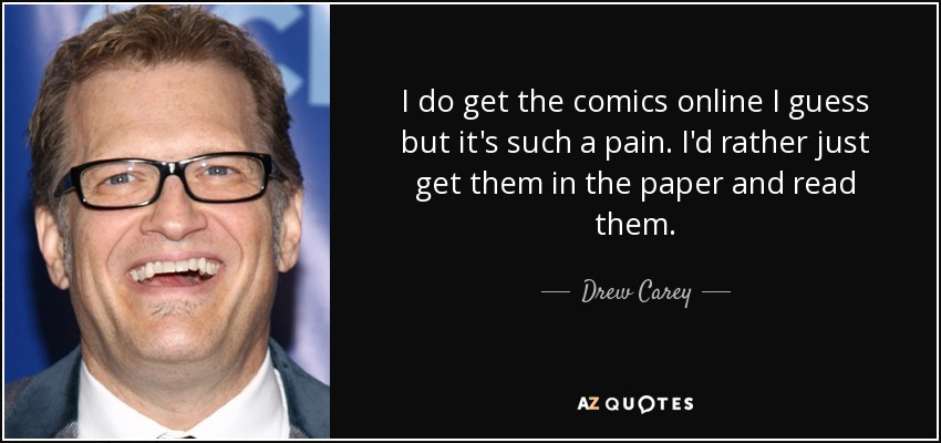 I do get the comics online I guess but it's such a pain. I'd rather just get them in the paper and read them. - Drew Carey
