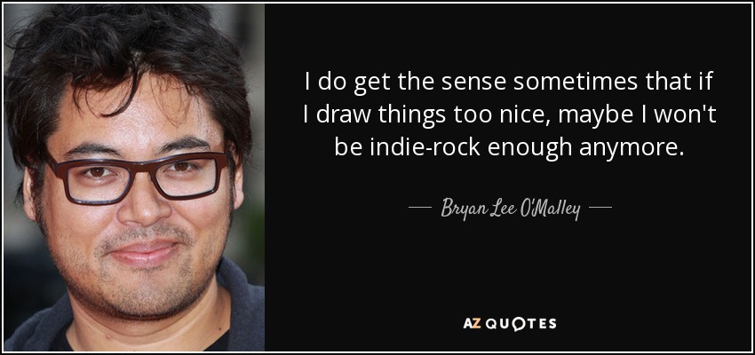 I do get the sense sometimes that if I draw things too nice, maybe I won't be indie-rock enough anymore. - Bryan Lee O'Malley
