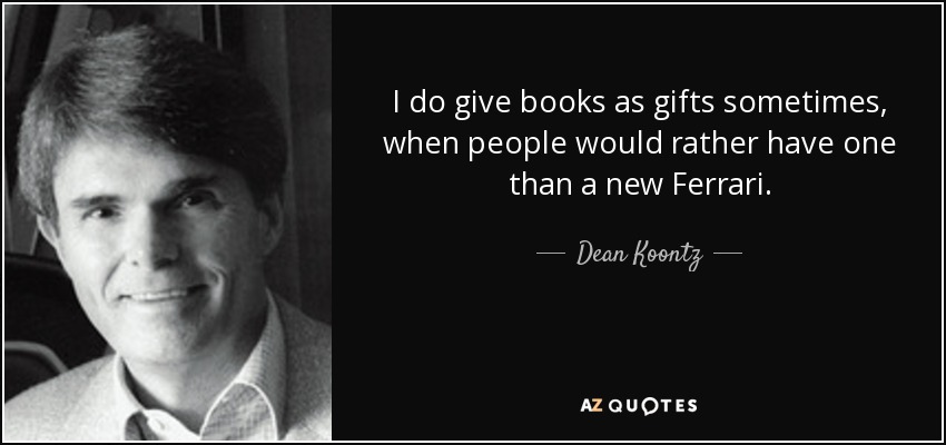 I do give books as gifts sometimes, when people would rather have one than a new Ferrari. - Dean Koontz