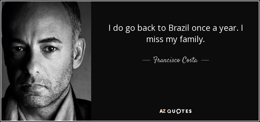 I do go back to Brazil once a year. I miss my family. - Francisco Costa