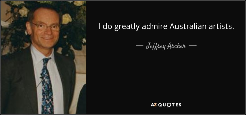 I do greatly admire Australian artists. - Jeffrey Archer