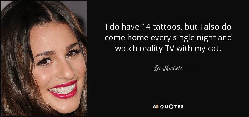 I do have 14 tattoos, but I also do come home every single night and watch reality TV with my cat. - Lea Michele