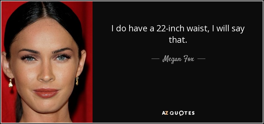 I do have a 22-inch waist, I will say that. - Megan Fox