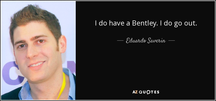 I do have a Bentley. I do go out. - Eduardo Saverin