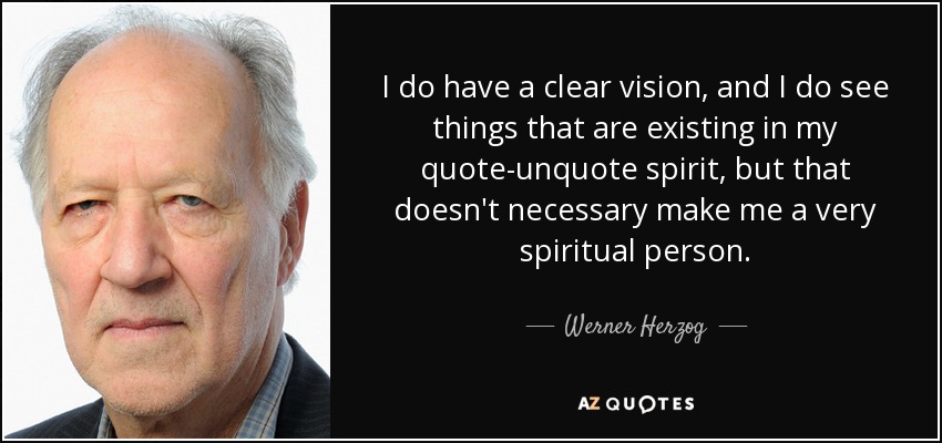 I do have a clear vision, and I do see things that are existing in my quote-unquote spirit, but that doesn't necessary make me a very spiritual person. - Werner Herzog