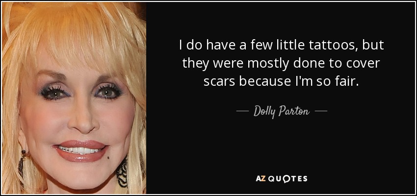 I do have a few little tattoos, but they were mostly done to cover scars because I'm so fair. - Dolly Parton