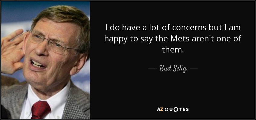 I do have a lot of concerns but I am happy to say the Mets aren't one of them. - Bud Selig
