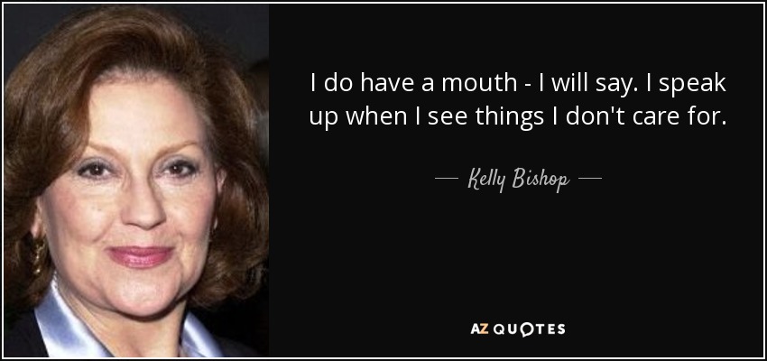 I do have a mouth - I will say. I speak up when I see things I don't care for. - Kelly Bishop