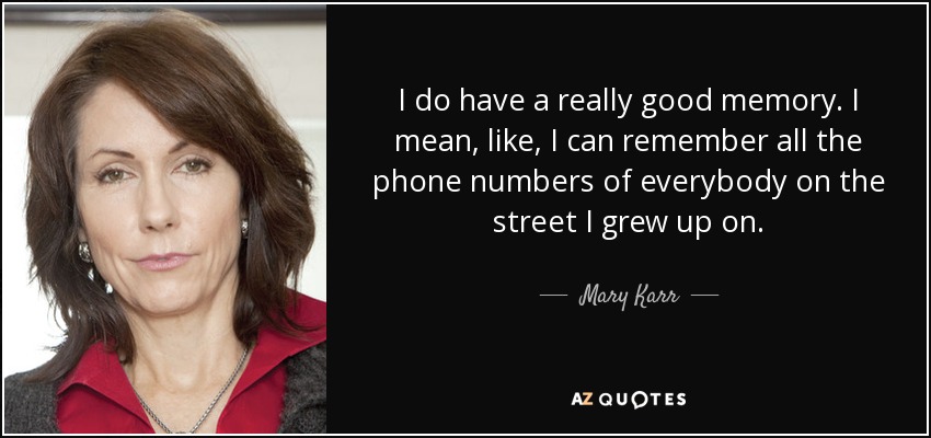 I do have a really good memory. I mean, like, I can remember all the phone numbers of everybody on the street I grew up on. - Mary Karr