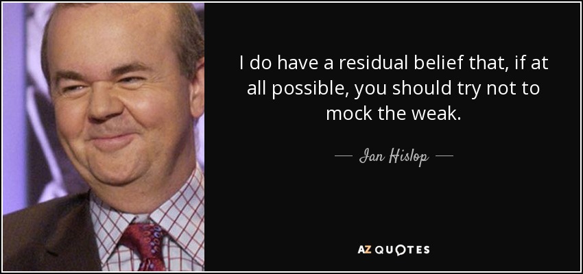 I do have a residual belief that, if at all possible, you should try not to mock the weak. - Ian Hislop