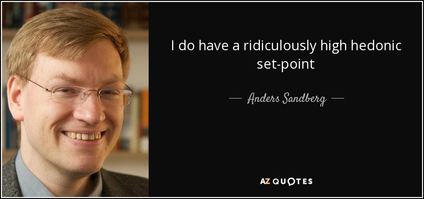 I do have a ridiculously high hedonic set-point - Anders Sandberg