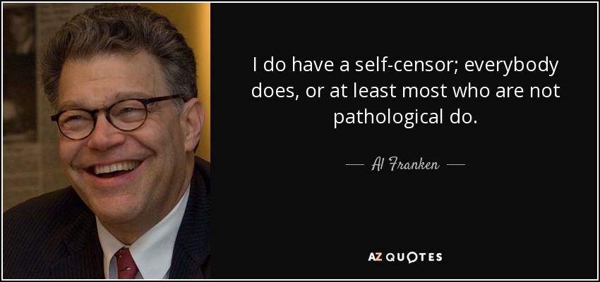 I do have a self-censor; everybody does, or at least most who are not pathological do. - Al Franken