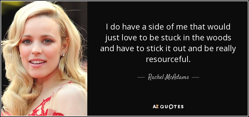 I do have a side of me that would just love to be stuck in the woods and have to stick it out and be really resourceful. - Rachel McAdams