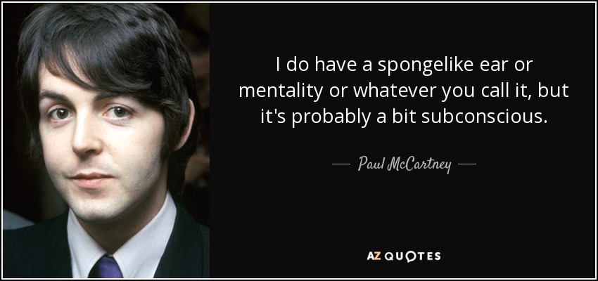 I do have a spongelike ear or mentality or whatever you call it, but it's probably a bit subconscious. - Paul McCartney