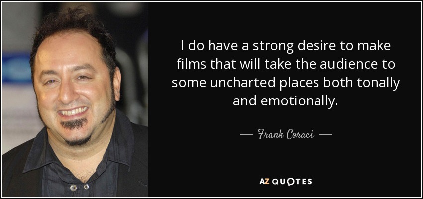 I do have a strong desire to make films that will take the audience to some uncharted places both tonally and emotionally. - Frank Coraci