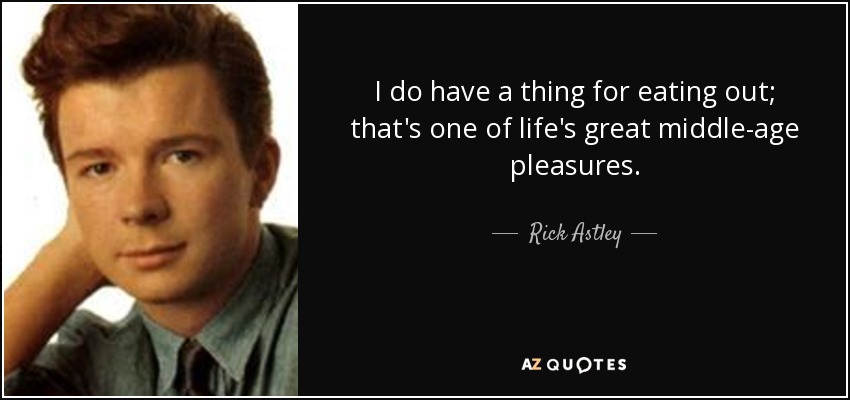 I do have a thing for eating out; that's one of life's great middle-age pleasures. - Rick Astley