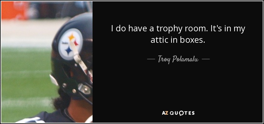 I do have a trophy room. It's in my attic in boxes. - Troy Polamalu