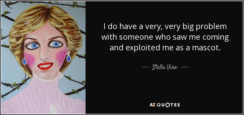 I do have a very, very big problem with someone who saw me coming and exploited me as a mascot. - Stella Vine