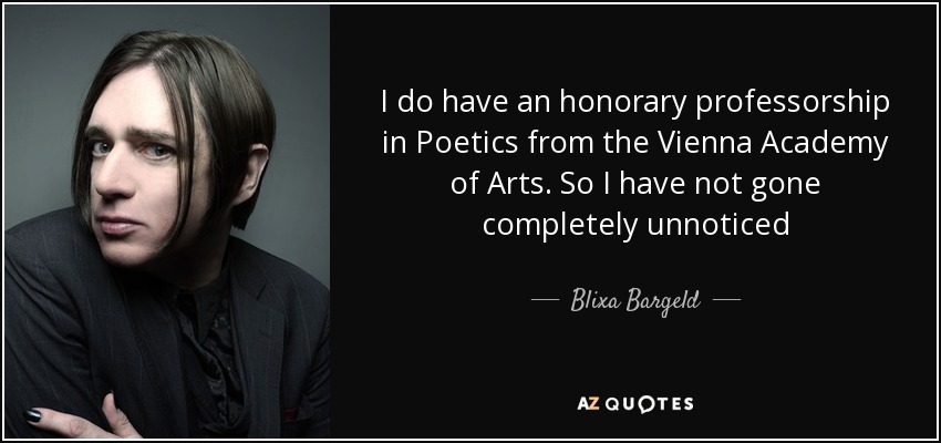 I do have an honorary professorship in Poetics from the Vienna Academy of Arts. So I have not gone completely unnoticed - Blixa Bargeld