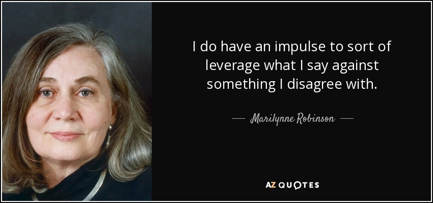 I do have an impulse to sort of leverage what I say against something I disagree with. - Marilynne Robinson