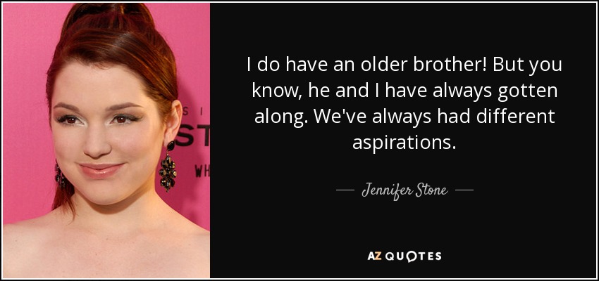 I do have an older brother! But you know, he and I have always gotten along. We've always had different aspirations. - Jennifer Stone