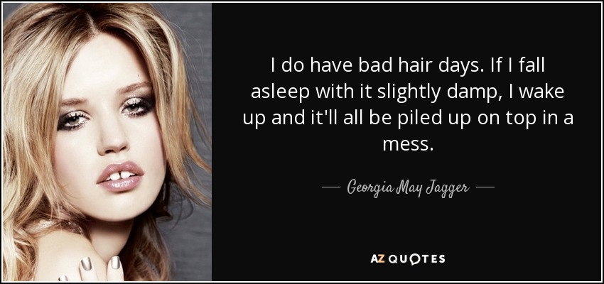 I do have bad hair days. If I fall asleep with it slightly damp, I wake up and it'll all be piled up on top in a mess. - Georgia May Jagger