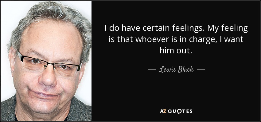 I do have certain feelings. My feeling is that whoever is in charge, I want him out. - Lewis Black