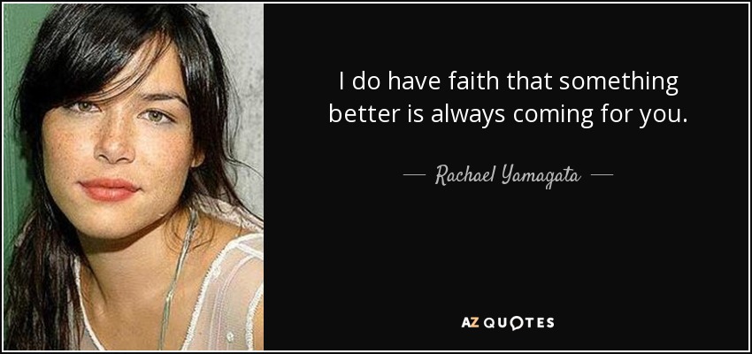 I do have faith that something better is always coming for you. - Rachael Yamagata