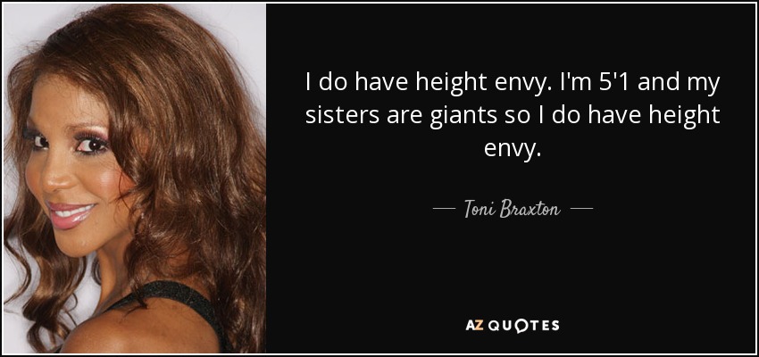 I do have height envy. I'm 5'1 and my sisters are giants so I do have height envy. - Toni Braxton