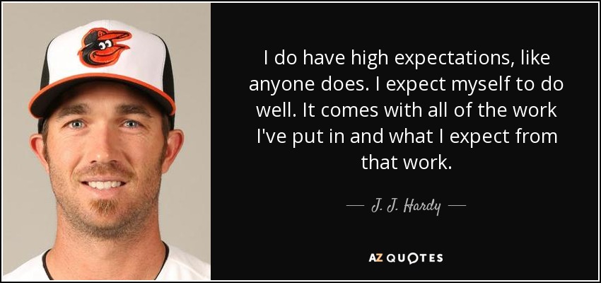I do have high expectations, like anyone does. I expect myself to do well. It comes with all of the work I've put in and what I expect from that work. - J. J. Hardy