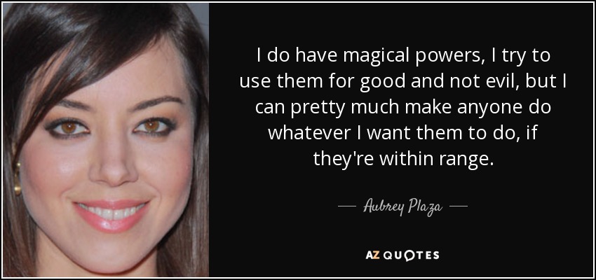 I do have magical powers, I try to use them for good and not evil, but I can pretty much make anyone do whatever I want them to do, if they're within range. - Aubrey Plaza