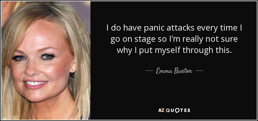 I do have panic attacks every time I go on stage so I'm really not sure why I put myself through this. - Emma Bunton