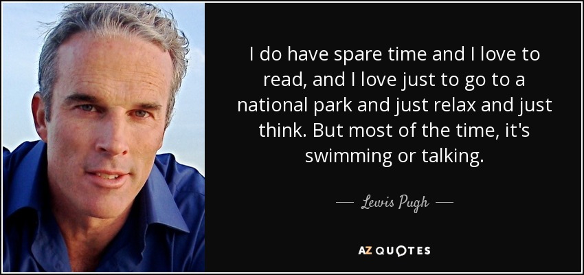 I do have spare time and I love to read, and I love just to go to a national park and just relax and just think. But most of the time, it's swimming or talking. - Lewis Pugh