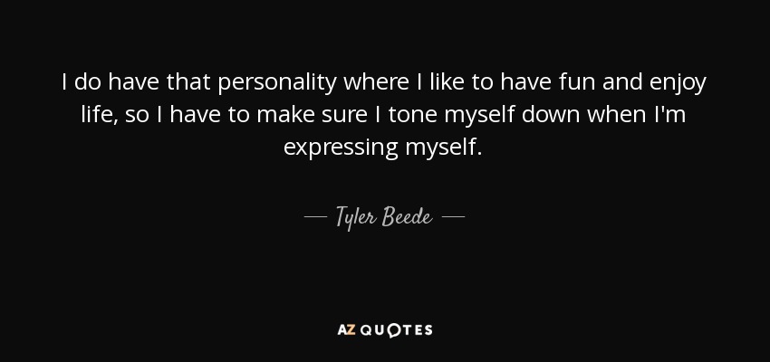 I do have that personality where I like to have fun and enjoy life, so I have to make sure I tone myself down when I'm expressing myself. - Tyler Beede
