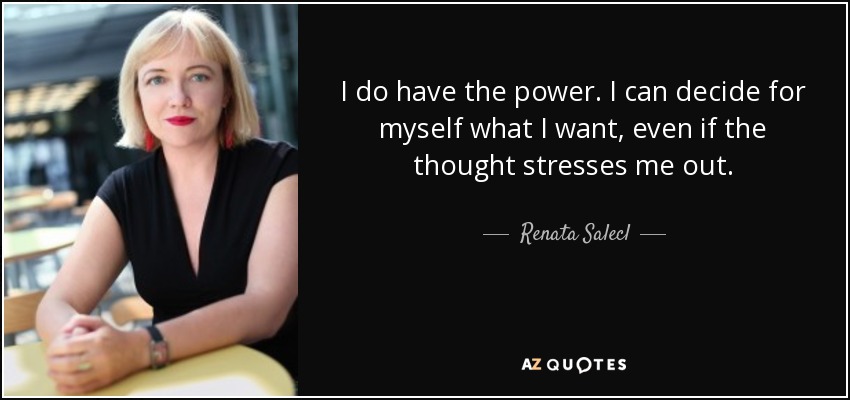 I do have the power. I can decide for myself what I want, even if the thought stresses me out. - Renata Salecl