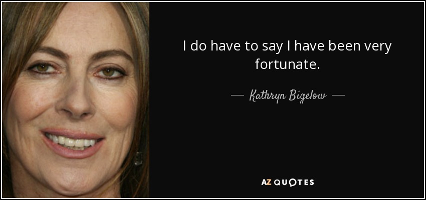 I do have to say I have been very fortunate. - Kathryn Bigelow