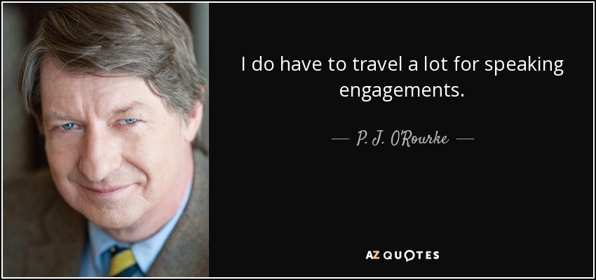 I do have to travel a lot for speaking engagements. - P. J. O'Rourke