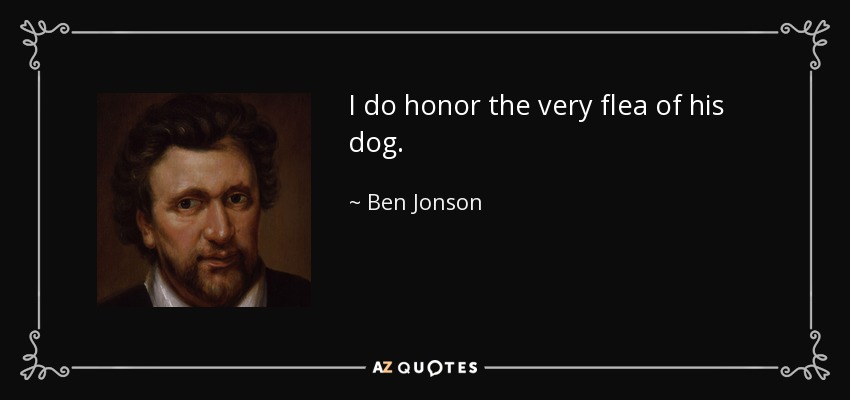 I do honor the very flea of his dog. - Ben Jonson