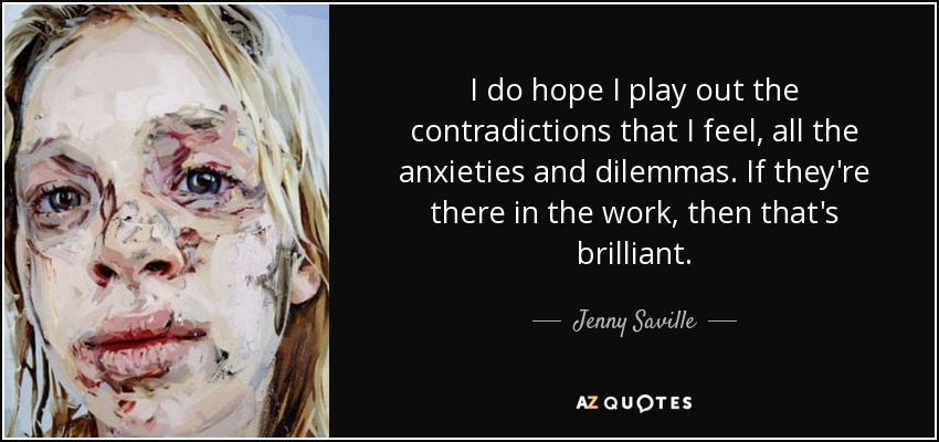 I do hope I play out the contradictions that I feel, all the anxieties and dilemmas. If they're there in the work, then that's brilliant. - Jenny Saville