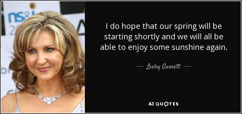 I do hope that our spring will be starting shortly and we will all be able to enjoy some sunshine again. - Lesley Garrett