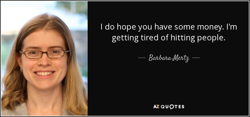 I do hope you have some money. I'm getting tired of hitting people. - Barbara Mertz