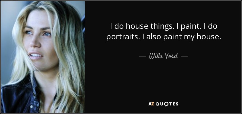I do house things. I paint. I do portraits. I also paint my house. - Willa Ford