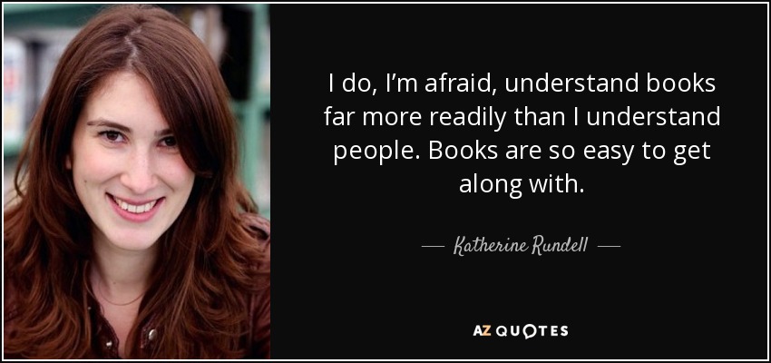 I do, I’m afraid, understand books far more readily than I understand people. Books are so easy to get along with. - Katherine Rundell